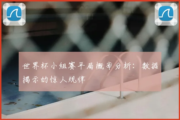 世界杯小组赛平局概率分析:数据揭示的惊人规律