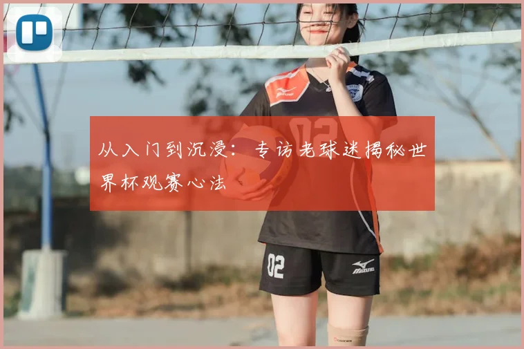 从入门到沉浸：专访老球迷揭秘世界杯观赛心法