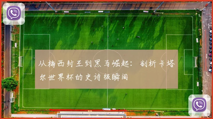 从梅西封王到黑马崛起:剖析卡塔尔世界杯的史诗级瞬间