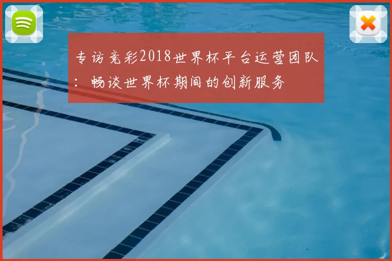 专访竞彩2018世界杯平台运营团队:畅谈世界杯期间的创新服务