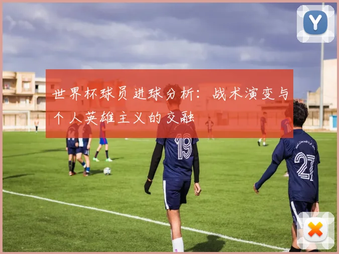 世界杯球员进球分析：战术演变与个人英雄主义的交融