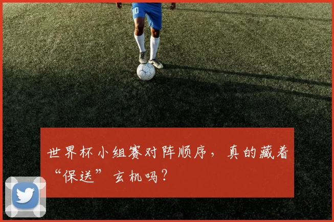 世界杯小组赛对阵顺序,真的藏着“保送”玄机吗?