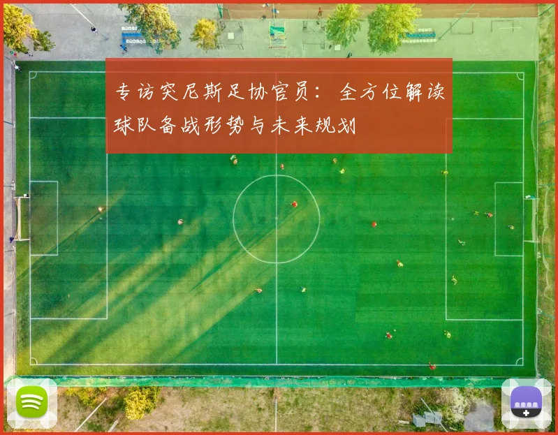 专访突尼斯足协官员:全方位解读球队备战形势与未来规划