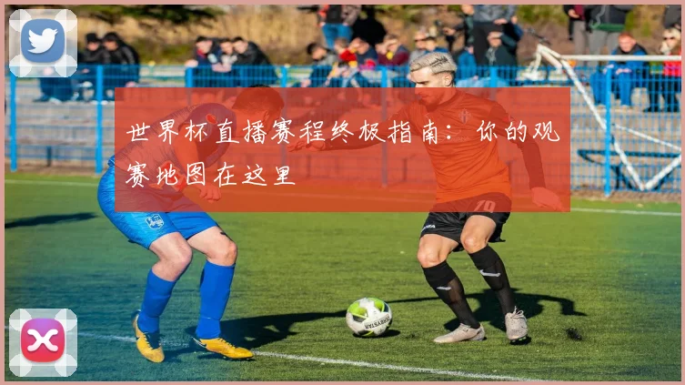 世界杯直播赛程终极指南：你的观赛地图在这里