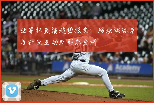 世界杯直播趋势报告:移动端观看与社交互动新形态分析