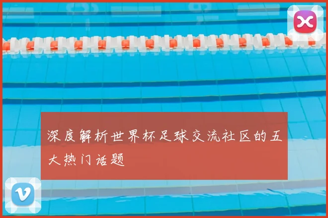 深度解析世界杯足球交流社区的五大热门话题