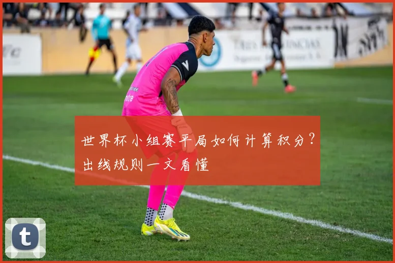 世界杯小组赛平局如何计算积分?出线规则一文看懂