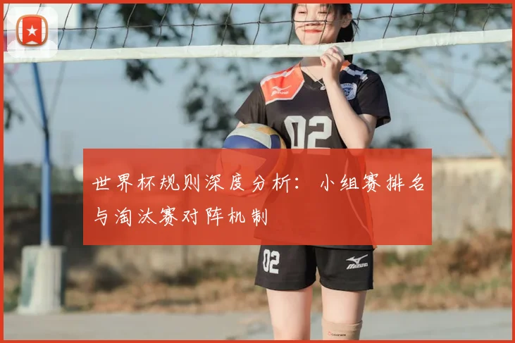 世界杯规则深度分析:小组赛排名与淘汰赛对阵机制