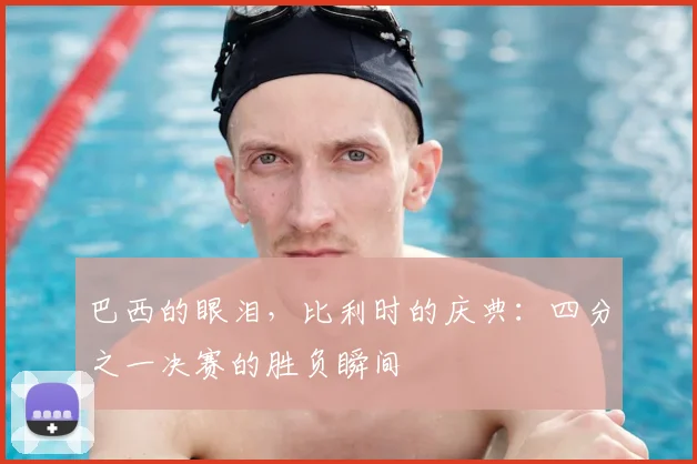 巴西的眼泪，比利时的庆典：四分之一决赛的胜负瞬间