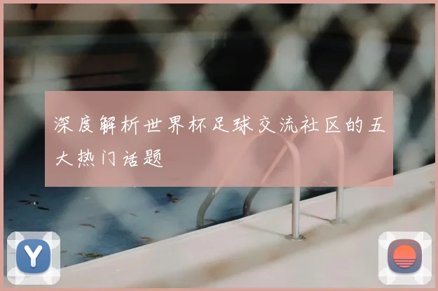 深度解析世界杯足球交流社区的五大热门话题