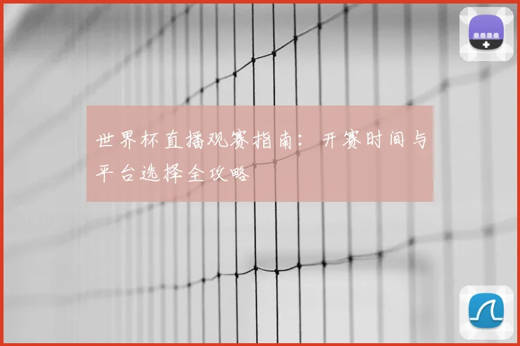 世界杯直播观赛指南：开赛时间与平台选择全攻略