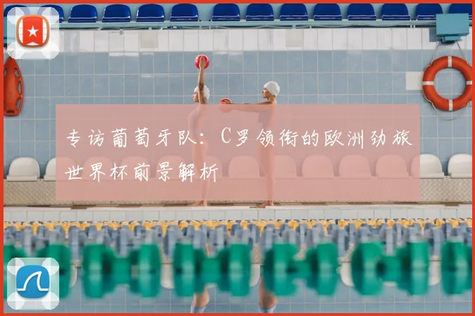专访葡萄牙队:C罗领衔的欧洲劲旅世界杯前景解析
