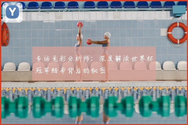 专访竞彩分析师：深度解读世界杯冠军赔率背后的秘密