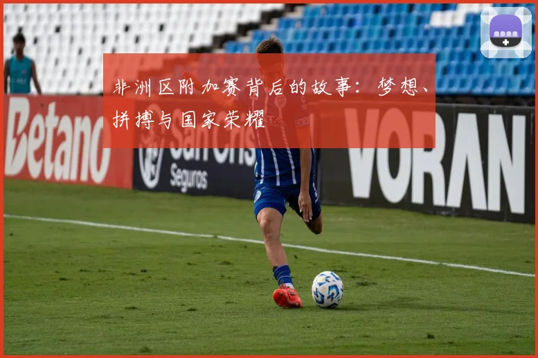 非洲区附加赛背后的故事：梦想、拼搏与国家荣耀