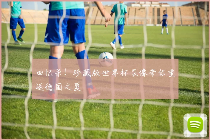 回忆杀！珍藏版世界杯录像带你重返德国之夏