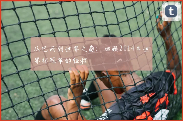 从巴西到世界之巅：回顾2014年世界杯冠军的征程