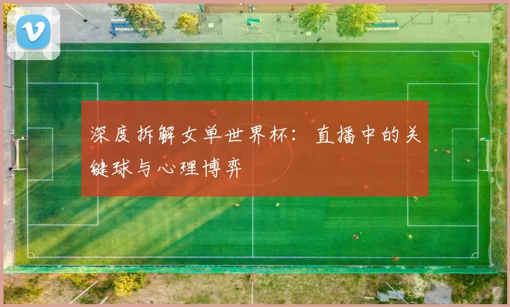 深度拆解女单世界杯：直播中的关键球与心理博弈